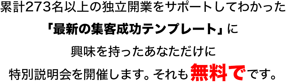 累計273名以上の独立開業をサポートしてわかった「最新の集客成功テンプレート」に興味を持ったあなただけに特別説明会を開催します。それも無料でです。